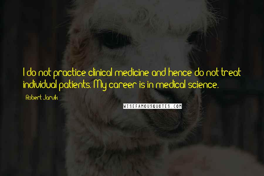 Robert Jarvik Quotes: I do not practice clinical medicine and hence do not treat individual patients. My career is in medical science.