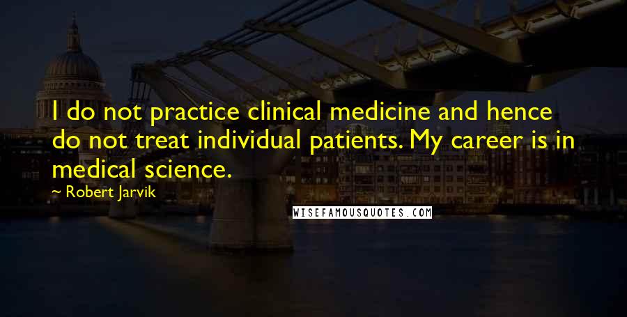 Robert Jarvik Quotes: I do not practice clinical medicine and hence do not treat individual patients. My career is in medical science.