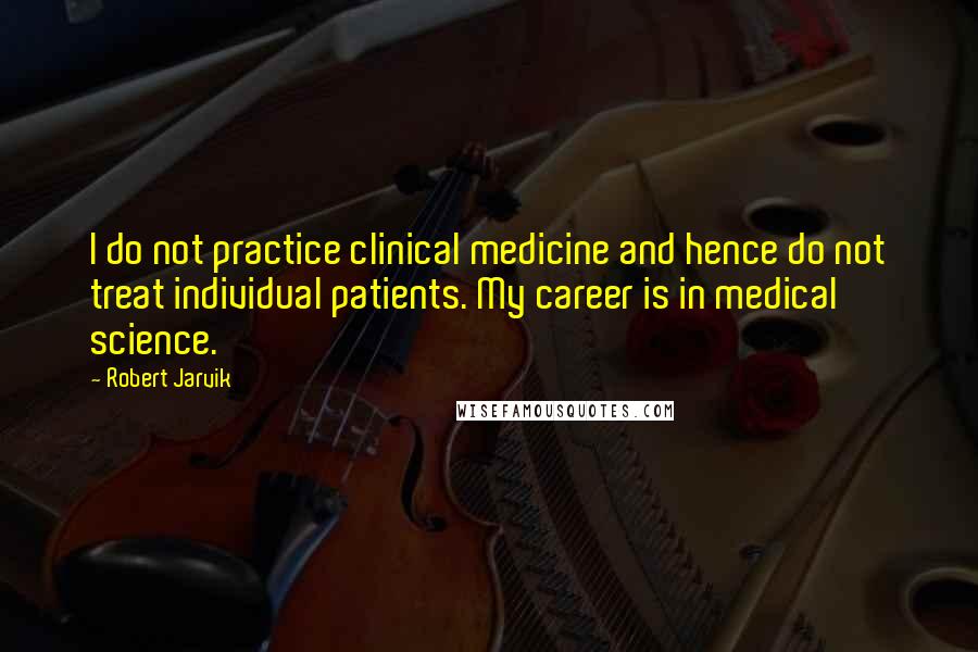 Robert Jarvik Quotes: I do not practice clinical medicine and hence do not treat individual patients. My career is in medical science.