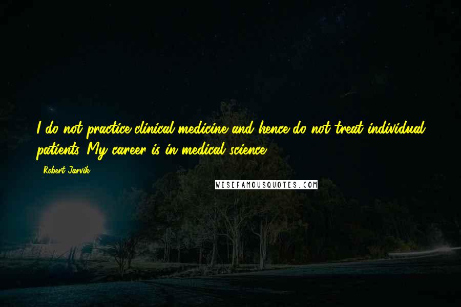 Robert Jarvik Quotes: I do not practice clinical medicine and hence do not treat individual patients. My career is in medical science.