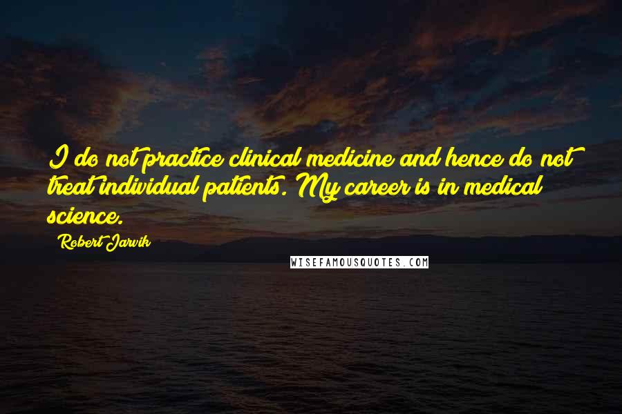 Robert Jarvik Quotes: I do not practice clinical medicine and hence do not treat individual patients. My career is in medical science.