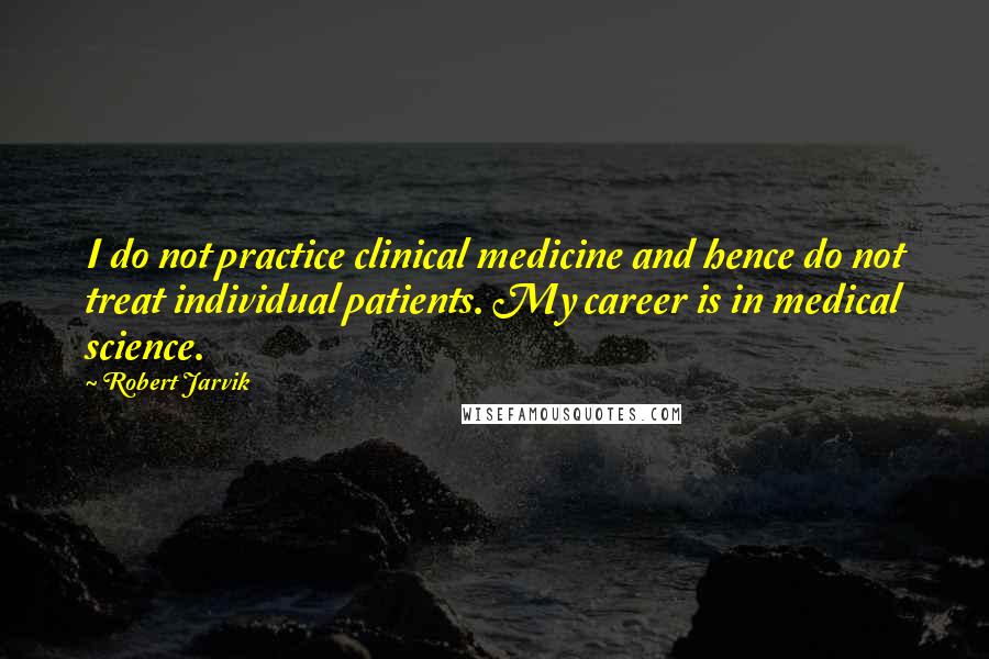 Robert Jarvik Quotes: I do not practice clinical medicine and hence do not treat individual patients. My career is in medical science.