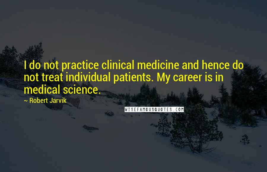 Robert Jarvik Quotes: I do not practice clinical medicine and hence do not treat individual patients. My career is in medical science.