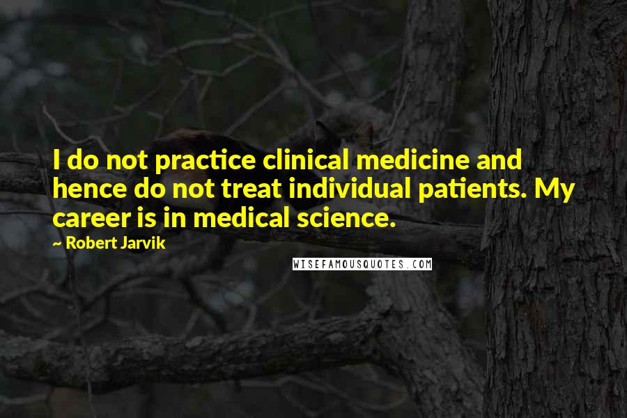 Robert Jarvik Quotes: I do not practice clinical medicine and hence do not treat individual patients. My career is in medical science.