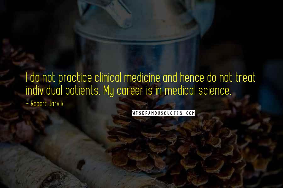 Robert Jarvik Quotes: I do not practice clinical medicine and hence do not treat individual patients. My career is in medical science.