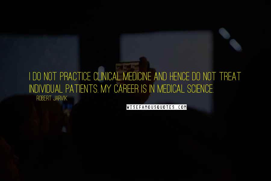 Robert Jarvik Quotes: I do not practice clinical medicine and hence do not treat individual patients. My career is in medical science.