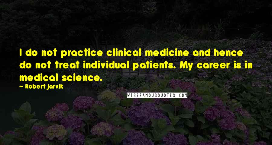 Robert Jarvik Quotes: I do not practice clinical medicine and hence do not treat individual patients. My career is in medical science.