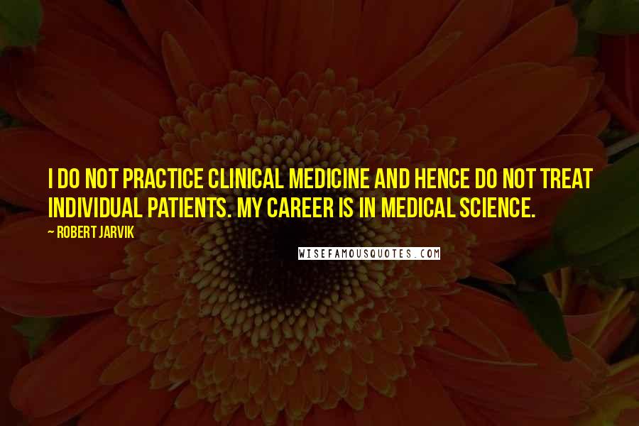 Robert Jarvik Quotes: I do not practice clinical medicine and hence do not treat individual patients. My career is in medical science.