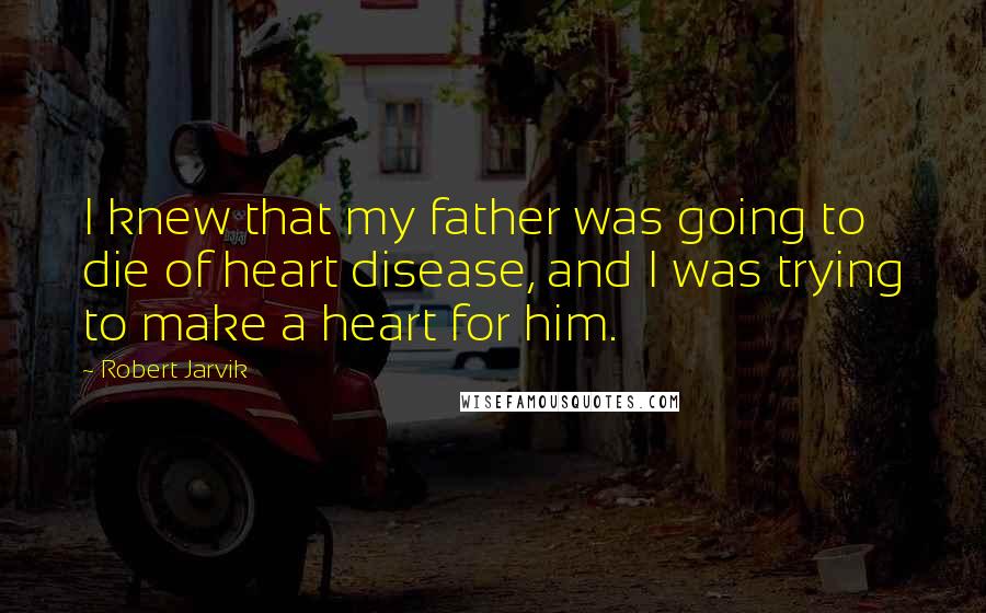 Robert Jarvik Quotes: I knew that my father was going to die of heart disease, and I was trying to make a heart for him.