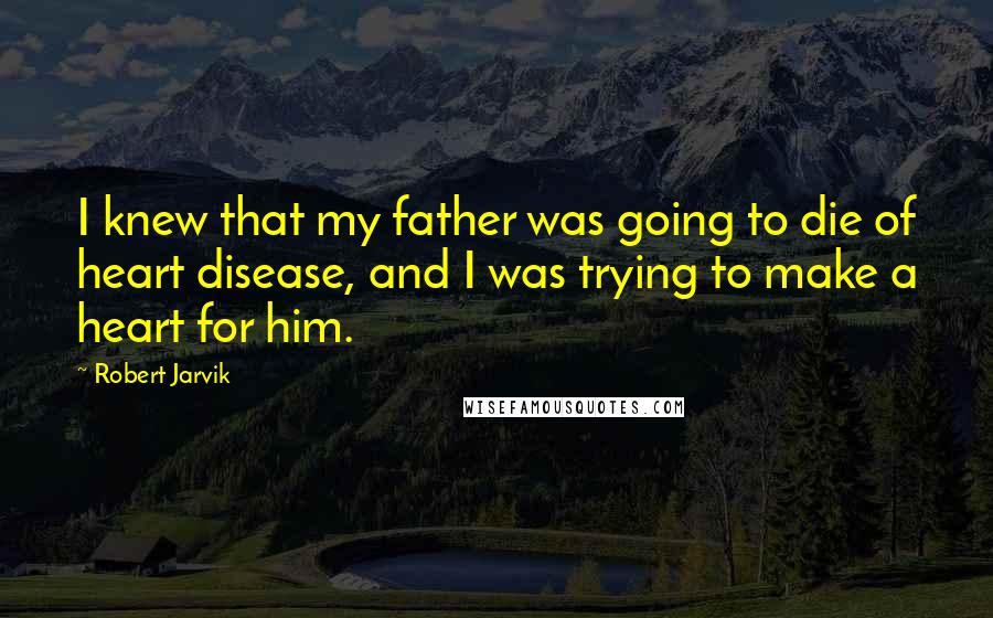 Robert Jarvik Quotes: I knew that my father was going to die of heart disease, and I was trying to make a heart for him.