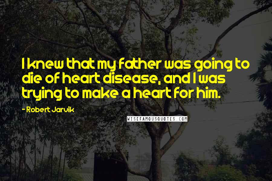 Robert Jarvik Quotes: I knew that my father was going to die of heart disease, and I was trying to make a heart for him.