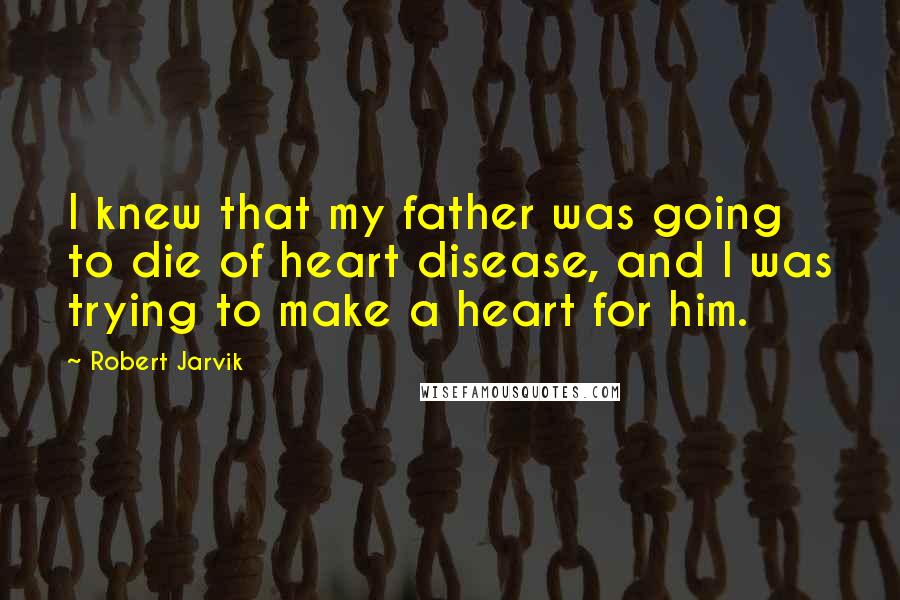 Robert Jarvik Quotes: I knew that my father was going to die of heart disease, and I was trying to make a heart for him.