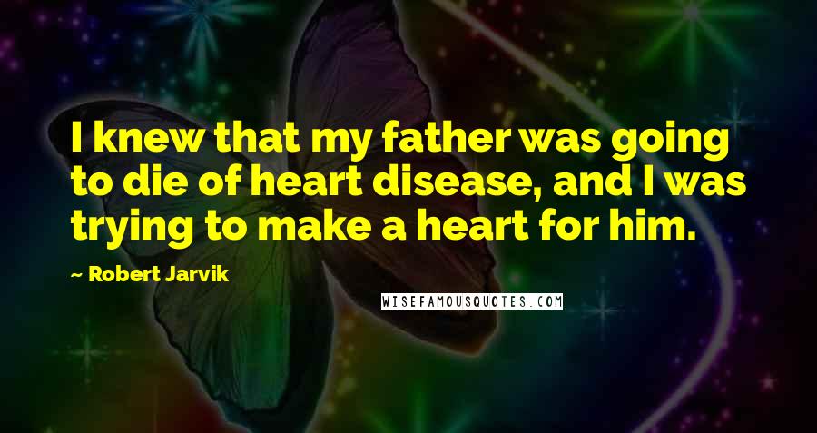 Robert Jarvik Quotes: I knew that my father was going to die of heart disease, and I was trying to make a heart for him.