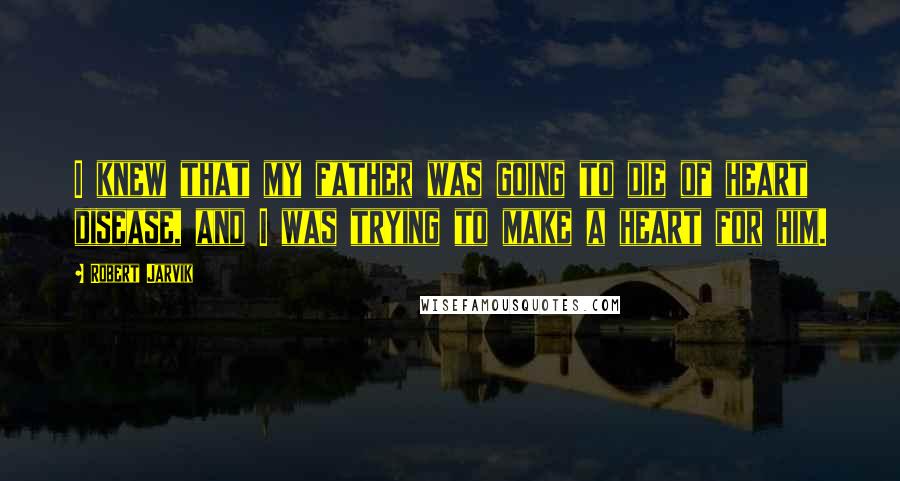 Robert Jarvik Quotes: I knew that my father was going to die of heart disease, and I was trying to make a heart for him.