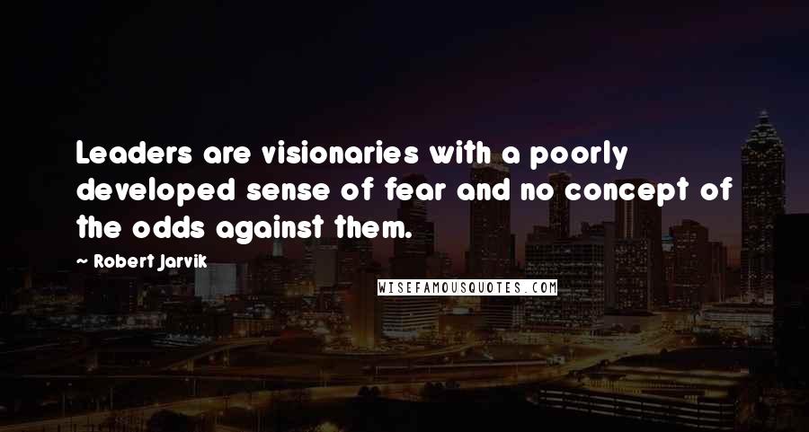 Robert Jarvik Quotes: Leaders are visionaries with a poorly developed sense of fear and no concept of the odds against them.