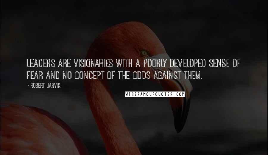 Robert Jarvik Quotes: Leaders are visionaries with a poorly developed sense of fear and no concept of the odds against them.