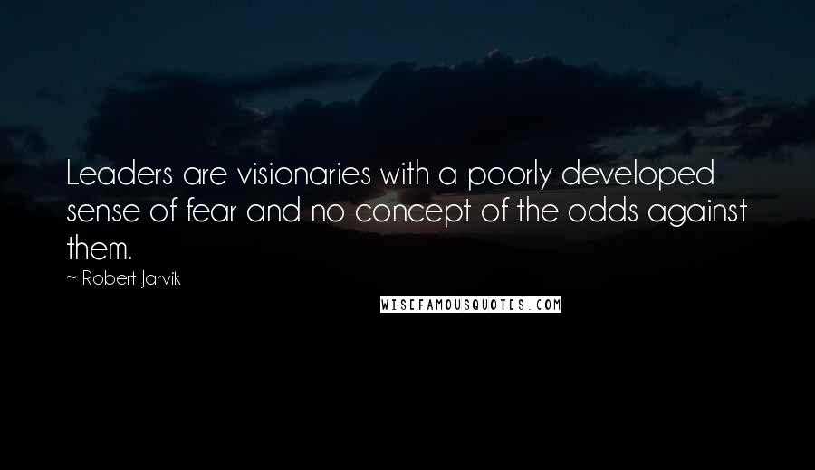 Robert Jarvik Quotes: Leaders are visionaries with a poorly developed sense of fear and no concept of the odds against them.