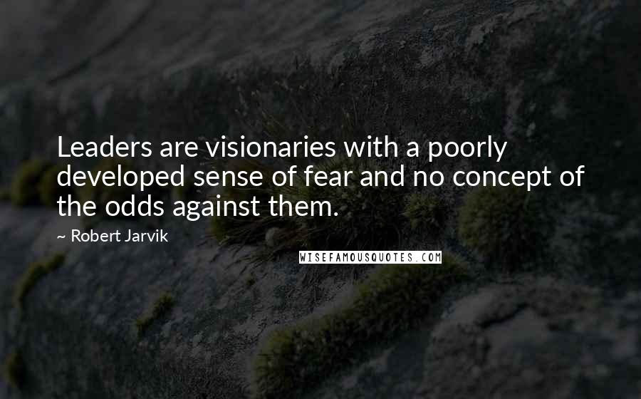 Robert Jarvik Quotes: Leaders are visionaries with a poorly developed sense of fear and no concept of the odds against them.