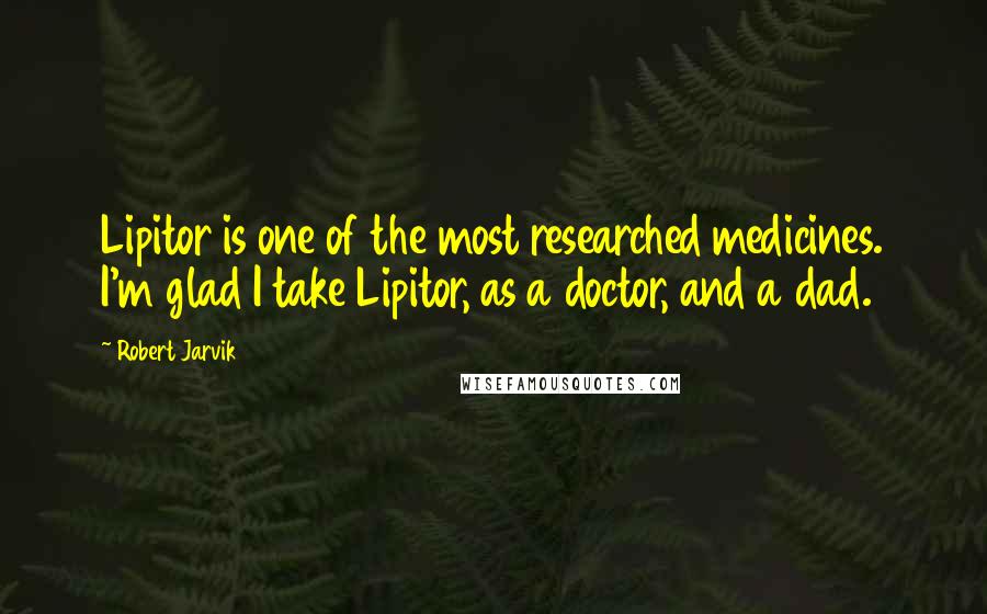 Robert Jarvik Quotes: Lipitor is one of the most researched medicines. I'm glad I take Lipitor, as a doctor, and a dad.