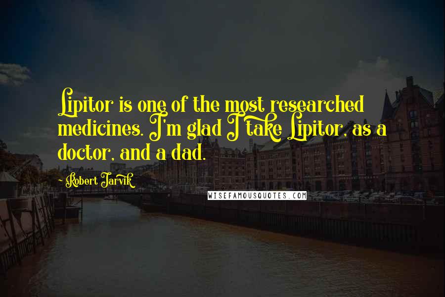 Robert Jarvik Quotes: Lipitor is one of the most researched medicines. I'm glad I take Lipitor, as a doctor, and a dad.