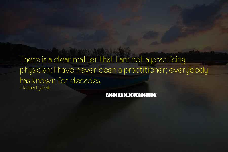 Robert Jarvik Quotes: There is a clear matter that I am not a practicing physician; I have never been a practitioner; everybody has known for decades.