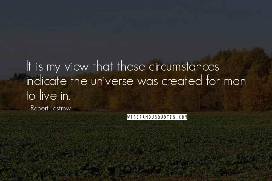 Robert Jastrow Quotes: It is my view that these circumstances indicate the universe was created for man to live in.