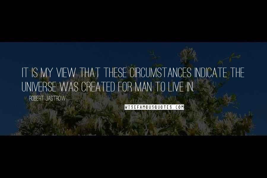 Robert Jastrow Quotes: It is my view that these circumstances indicate the universe was created for man to live in.