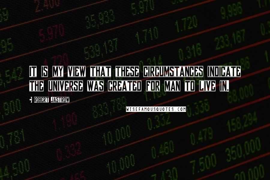 Robert Jastrow Quotes: It is my view that these circumstances indicate the universe was created for man to live in.