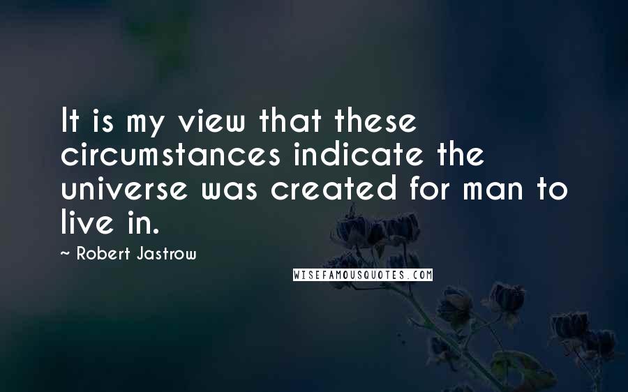 Robert Jastrow Quotes: It is my view that these circumstances indicate the universe was created for man to live in.