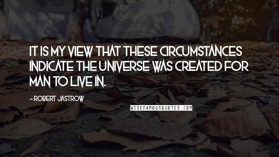 Robert Jastrow Quotes: It is my view that these circumstances indicate the universe was created for man to live in.