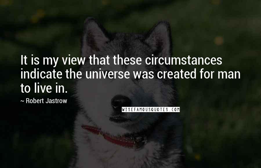 Robert Jastrow Quotes: It is my view that these circumstances indicate the universe was created for man to live in.