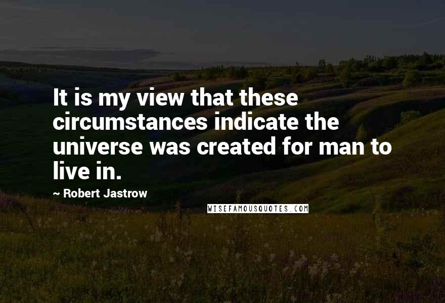 Robert Jastrow Quotes: It is my view that these circumstances indicate the universe was created for man to live in.