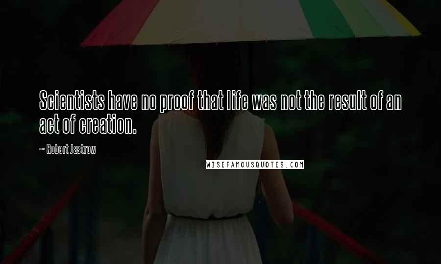 Robert Jastrow Quotes: Scientists have no proof that life was not the result of an act of creation.