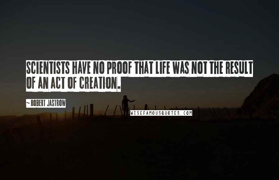 Robert Jastrow Quotes: Scientists have no proof that life was not the result of an act of creation.