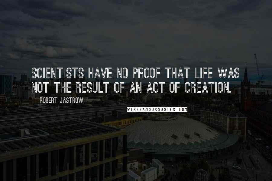 Robert Jastrow Quotes: Scientists have no proof that life was not the result of an act of creation.