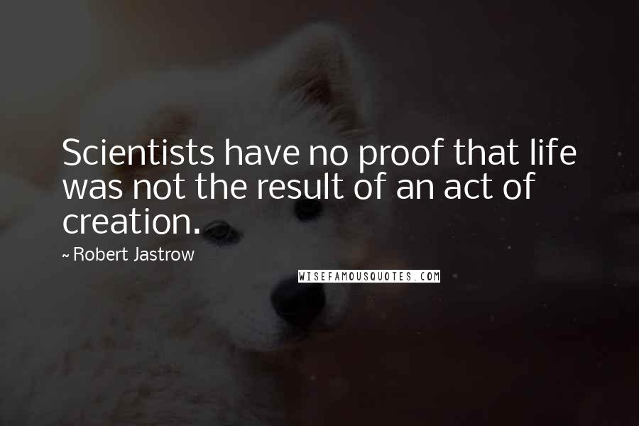 Robert Jastrow Quotes: Scientists have no proof that life was not the result of an act of creation.