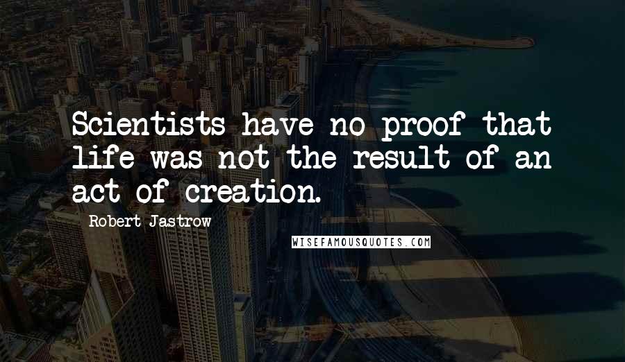 Robert Jastrow Quotes: Scientists have no proof that life was not the result of an act of creation.