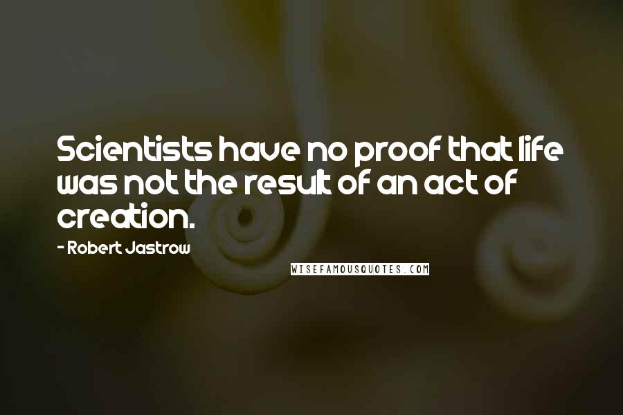 Robert Jastrow Quotes: Scientists have no proof that life was not the result of an act of creation.