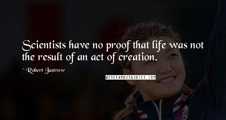 Robert Jastrow Quotes: Scientists have no proof that life was not the result of an act of creation.