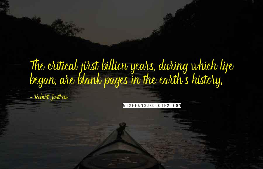 Robert Jastrow Quotes: The critical first billion years, during which life began, are blank pages in the earth's history.