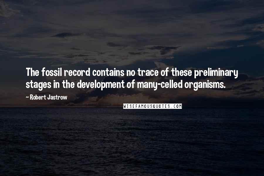 Robert Jastrow Quotes: The fossil record contains no trace of these preliminary stages in the development of many-celled organisms.
