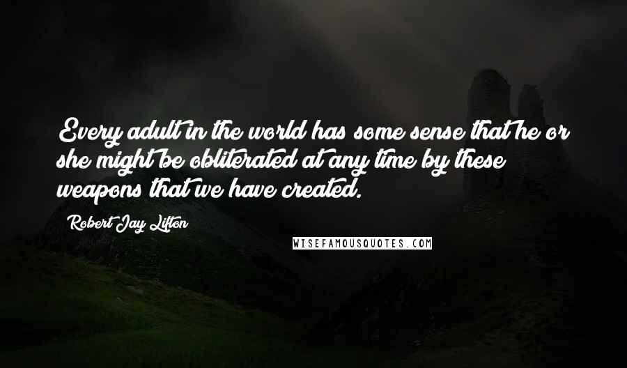 Robert Jay Lifton Quotes: Every adult in the world has some sense that he or she might be obliterated at any time by these weapons that we have created.