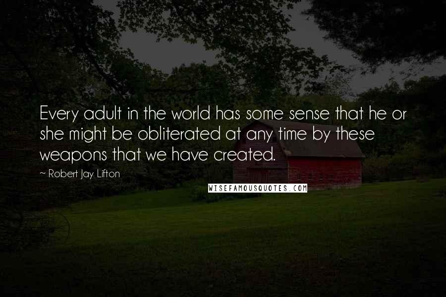 Robert Jay Lifton Quotes: Every adult in the world has some sense that he or she might be obliterated at any time by these weapons that we have created.