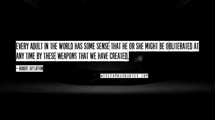 Robert Jay Lifton Quotes: Every adult in the world has some sense that he or she might be obliterated at any time by these weapons that we have created.