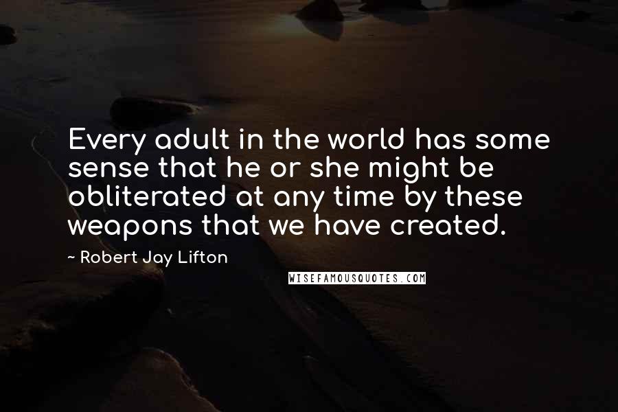 Robert Jay Lifton Quotes: Every adult in the world has some sense that he or she might be obliterated at any time by these weapons that we have created.