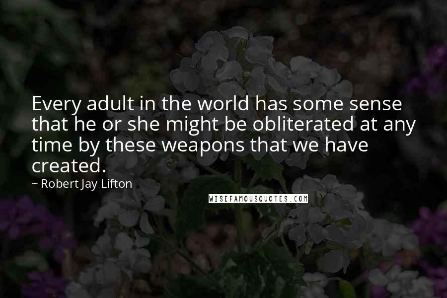 Robert Jay Lifton Quotes: Every adult in the world has some sense that he or she might be obliterated at any time by these weapons that we have created.