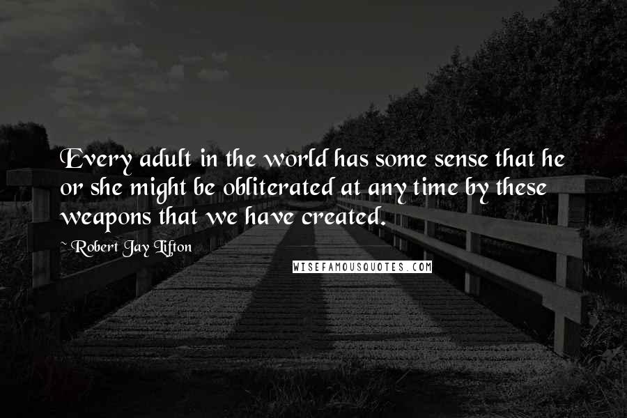 Robert Jay Lifton Quotes: Every adult in the world has some sense that he or she might be obliterated at any time by these weapons that we have created.
