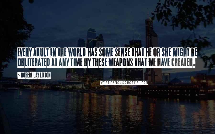 Robert Jay Lifton Quotes: Every adult in the world has some sense that he or she might be obliterated at any time by these weapons that we have created.