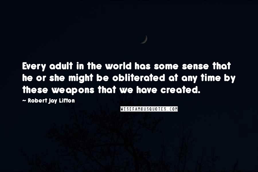 Robert Jay Lifton Quotes: Every adult in the world has some sense that he or she might be obliterated at any time by these weapons that we have created.