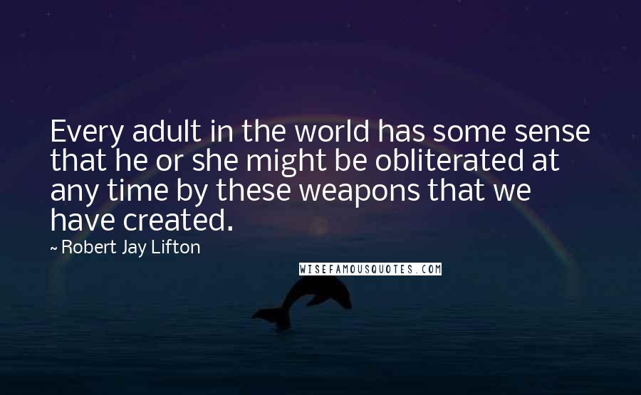 Robert Jay Lifton Quotes: Every adult in the world has some sense that he or she might be obliterated at any time by these weapons that we have created.